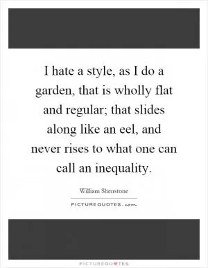 I hate a style, as I do a garden, that is wholly flat and regular; that slides along like an eel, and never rises to what one can call an inequality Picture Quote #1