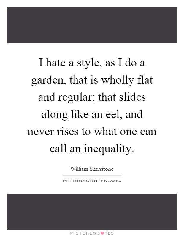 I hate a style, as I do a garden, that is wholly flat and regular; that slides along like an eel, and never rises to what one can call an inequality Picture Quote #1