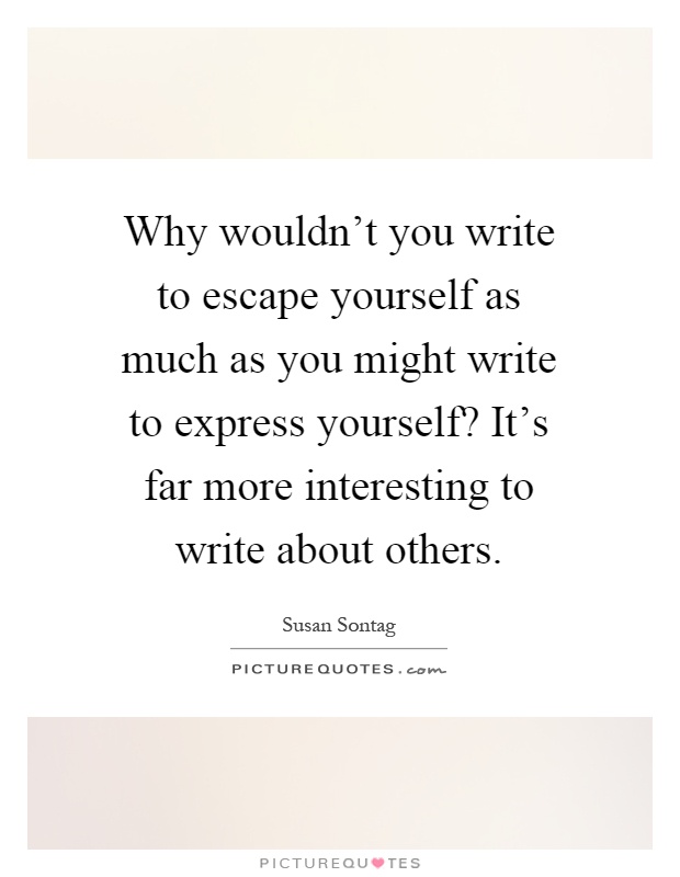 Why wouldn't you write to escape yourself as much as you might write to express yourself? It's far more interesting to write about others Picture Quote #1