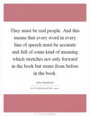 They must be real people. And this means that every word in every line of speech must be accurate and full of some kind of meaning which stretches not only forward in the book but stems from before in the book Picture Quote #1