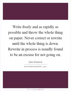 Write freely and as rapidly as possible and throw the whole thing on paper. Never correct or rewrite until the whole thing is down. Rewrite in process is usually found to be an excuse for not going on Picture Quote #1