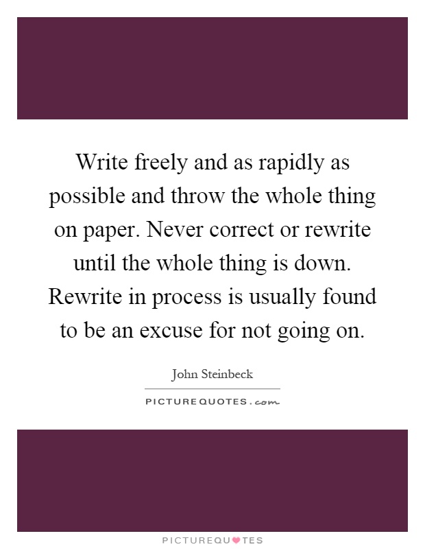 Write freely and as rapidly as possible and throw the whole thing on paper. Never correct or rewrite until the whole thing is down. Rewrite in process is usually found to be an excuse for not going on Picture Quote #1