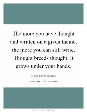 The more you have thought and written on a given theme, the more you can still write. Thought breeds thought. It grows under your hands Picture Quote #1