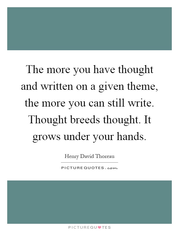 The more you have thought and written on a given theme, the more you can still write. Thought breeds thought. It grows under your hands Picture Quote #1