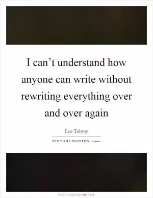 I can’t understand how anyone can write without rewriting everything over and over again Picture Quote #1