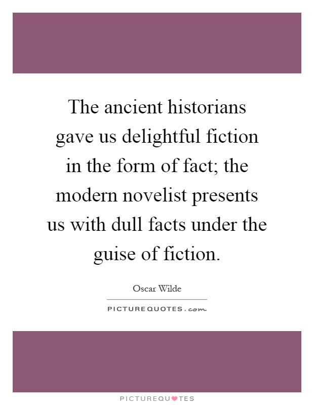 The ancient historians gave us delightful fiction in the form of fact; the modern novelist presents us with dull facts under the guise of fiction Picture Quote #1