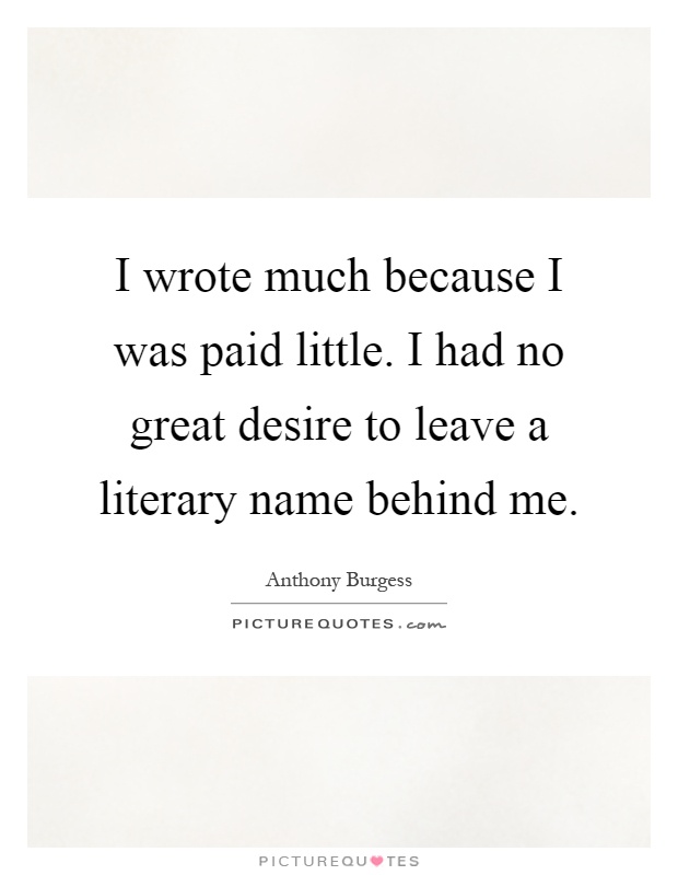 I wrote much because I was paid little. I had no great desire to leave a literary name behind me Picture Quote #1