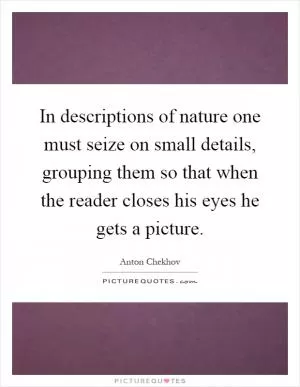 In descriptions of nature one must seize on small details, grouping them so that when the reader closes his eyes he gets a picture Picture Quote #1
