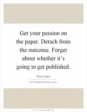 Get your passion on the paper. Detach from the outcome. Forget about whether it’s going to get published Picture Quote #1