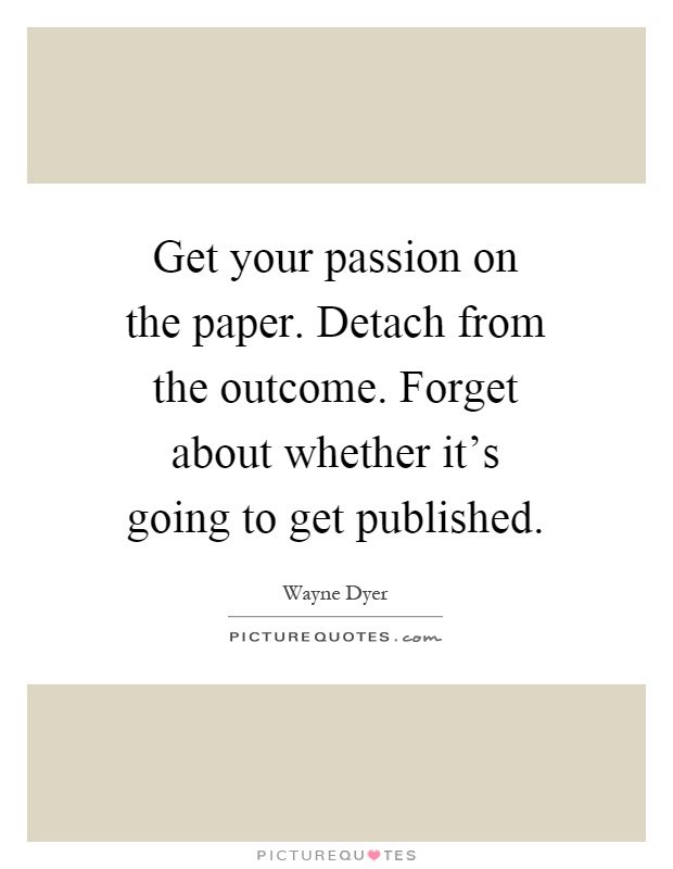 Get your passion on the paper. Detach from the outcome. Forget about whether it's going to get published Picture Quote #1