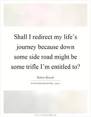 Shall I redirect my life’s journey because down some side road might be some trifle I’m entitled to? Picture Quote #1