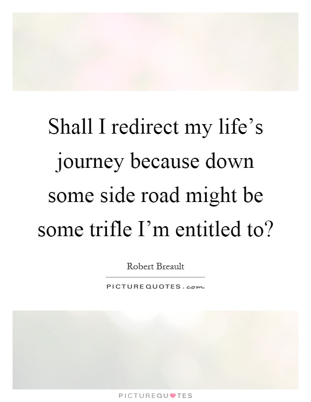 Shall I redirect my life's journey because down some side road might be some trifle I'm entitled to? Picture Quote #1