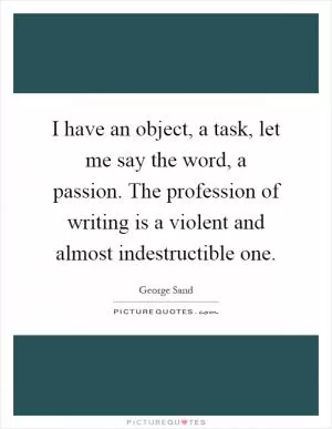 I have an object, a task, let me say the word, a passion. The profession of writing is a violent and almost indestructible one Picture Quote #1