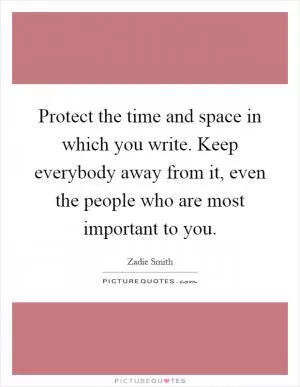 Protect the time and space in which you write. Keep everybody away from it, even the people who are most important to you Picture Quote #1