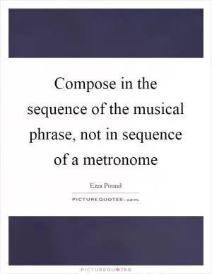 Compose in the sequence of the musical phrase, not in sequence of a metronome Picture Quote #1