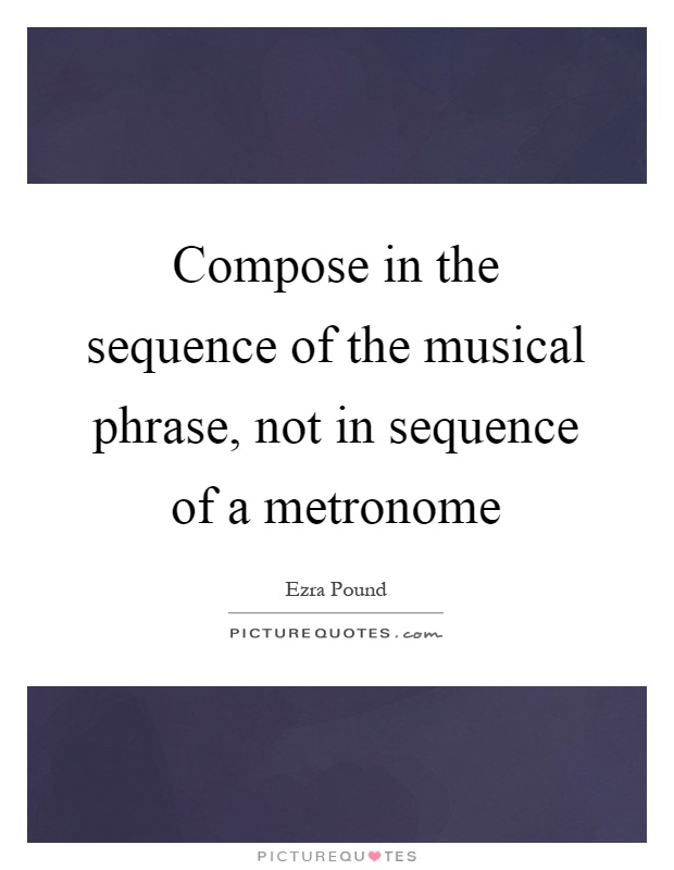 Compose in the sequence of the musical phrase, not in sequence of a metronome Picture Quote #1