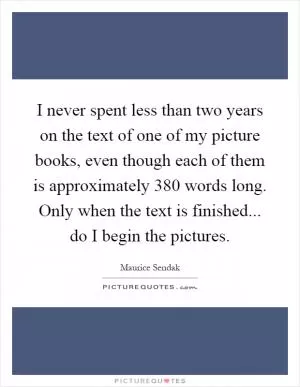 I never spent less than two years on the text of one of my picture books, even though each of them is approximately 380 words long. Only when the text is finished... do I begin the pictures Picture Quote #1