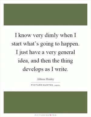 I know very dimly when I start what’s going to happen. I just have a very general idea, and then the thing develops as I write Picture Quote #1