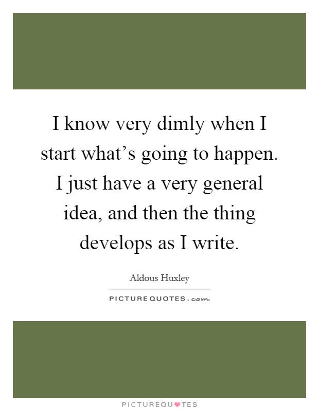 I know very dimly when I start what's going to happen. I just have a very general idea, and then the thing develops as I write Picture Quote #1
