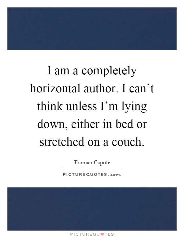 I am a completely horizontal author. I can't think unless I'm lying down, either in bed or stretched on a couch Picture Quote #1
