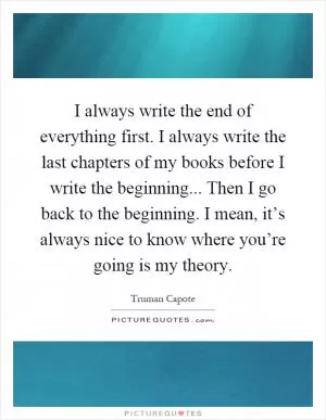 I always write the end of everything first. I always write the last chapters of my books before I write the beginning... Then I go back to the beginning. I mean, it’s always nice to know where you’re going is my theory Picture Quote #1