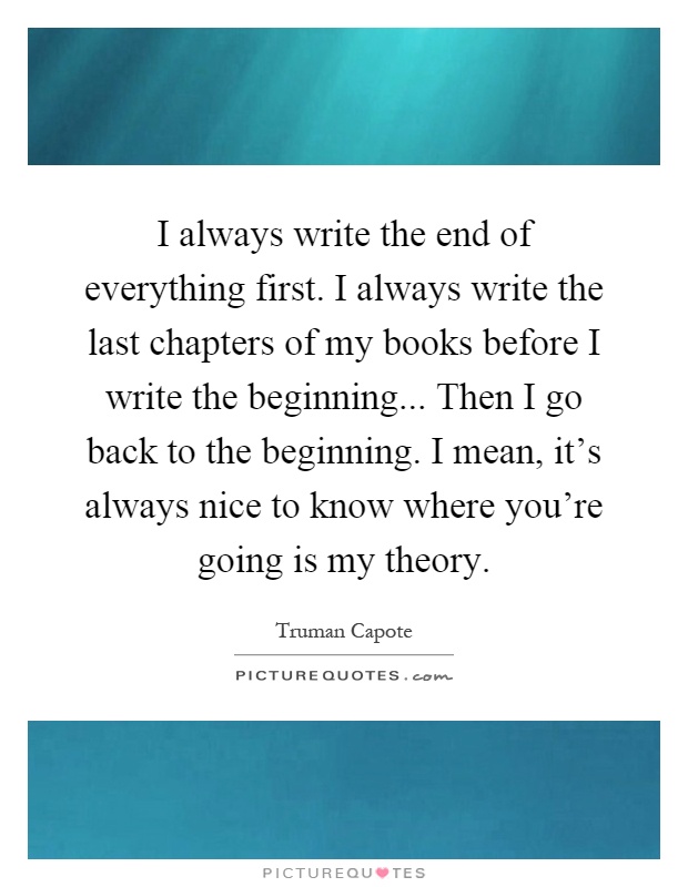 I always write the end of everything first. I always write the last chapters of my books before I write the beginning... Then I go back to the beginning. I mean, it's always nice to know where you're going is my theory Picture Quote #1