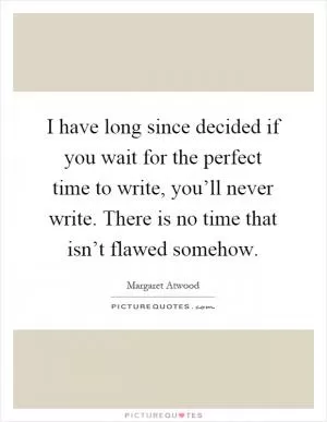 I have long since decided if you wait for the perfect time to write, you’ll never write. There is no time that isn’t flawed somehow Picture Quote #1