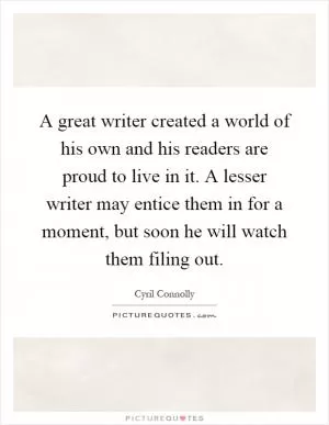 A great writer created a world of his own and his readers are proud to live in it. A lesser writer may entice them in for a moment, but soon he will watch them filing out Picture Quote #1