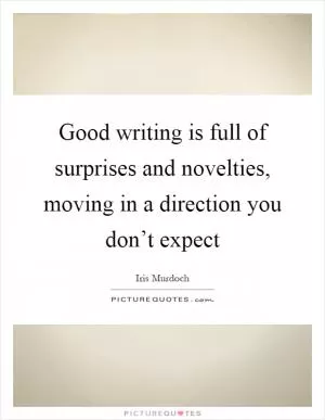 Good writing is full of surprises and novelties, moving in a direction you don’t expect Picture Quote #1