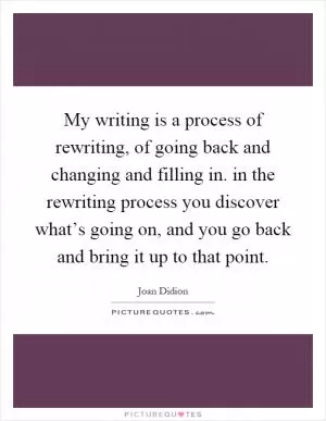 My writing is a process of rewriting, of going back and changing and filling in. in the rewriting process you discover what’s going on, and you go back and bring it up to that point Picture Quote #1
