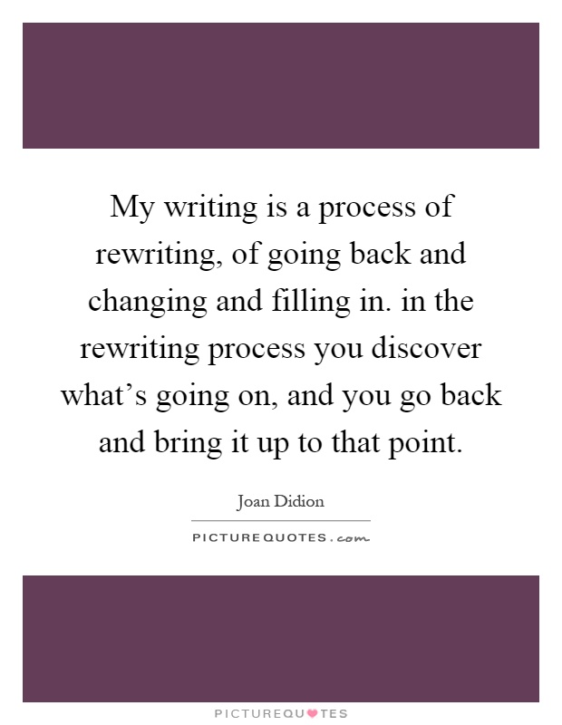 My writing is a process of rewriting, of going back and changing and filling in. in the rewriting process you discover what's going on, and you go back and bring it up to that point Picture Quote #1