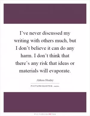 I’ve never discussed my writing with others much, but I don’t believe it can do any harm. I don’t think that there’s any risk that ideas or materials will evaporate Picture Quote #1