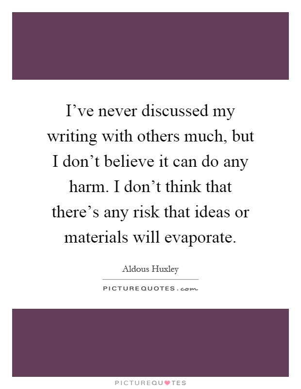 I've never discussed my writing with others much, but I don't believe it can do any harm. I don't think that there's any risk that ideas or materials will evaporate Picture Quote #1