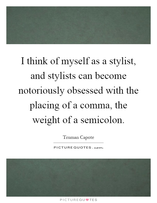 I think of myself as a stylist, and stylists can become notoriously obsessed with the placing of a comma, the weight of a semicolon Picture Quote #1