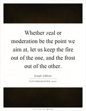Whether zeal or moderation be the point we aim at, let us keep the fire out of the one, and the frost out of the other Picture Quote #1