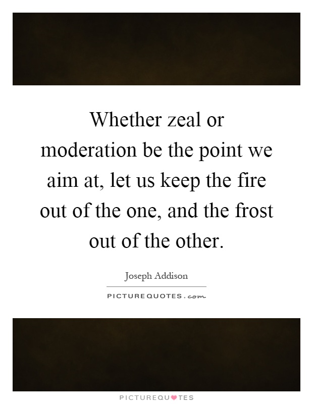 Whether zeal or moderation be the point we aim at, let us keep the fire out of the one, and the frost out of the other Picture Quote #1