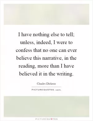 I have nothing else to tell; unless, indeed, I were to confess that no one can ever believe this narrative, in the reading, more than I have believed it in the writing Picture Quote #1