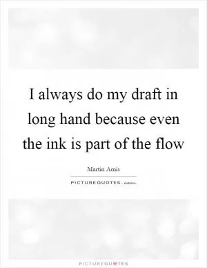 I always do my draft in long hand because even the ink is part of the flow Picture Quote #1