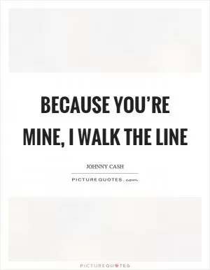 Because you’re mine, I walk the line Picture Quote #1