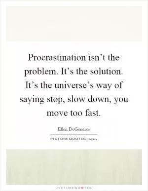 Procrastination isn’t the problem. It’s the solution. It’s the universe’s way of saying stop, slow down, you move too fast Picture Quote #1