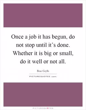 Once a job it has begun, do not stop until it’s done. Whether it is big or small, do it well or not all Picture Quote #1