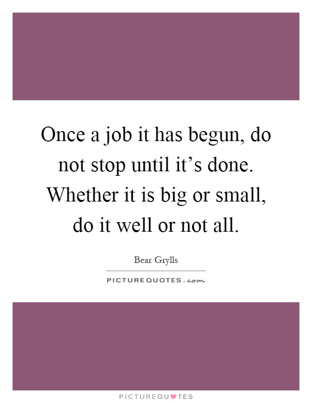 Once a job it has begun, do not stop until it's done. Whether it is big or small, do it well or not all Picture Quote #1