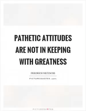 Pathetic attitudes are not in keeping with greatness Picture Quote #1