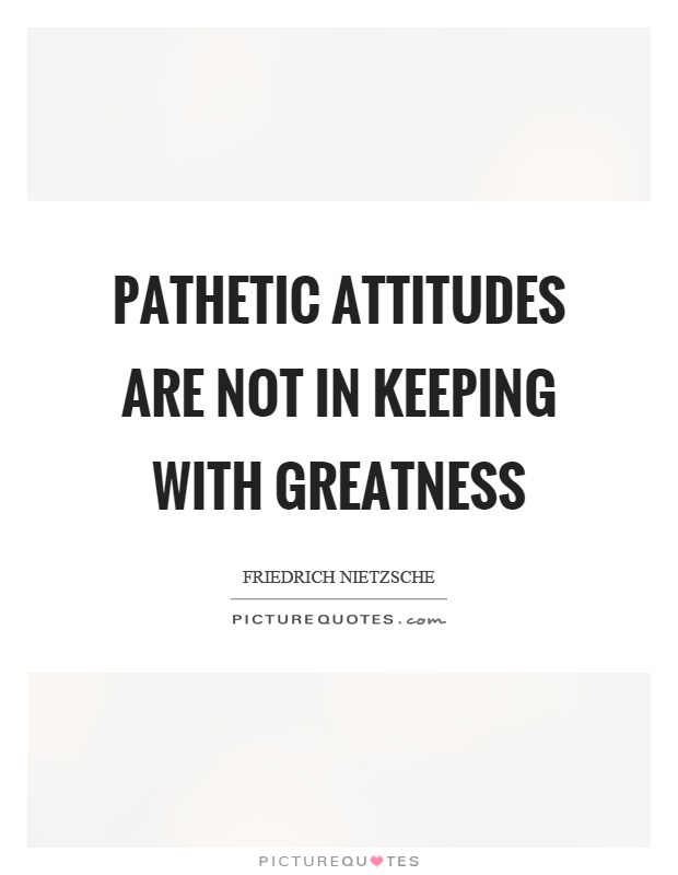 Pathetic attitudes are not in keeping with greatness Picture Quote #1