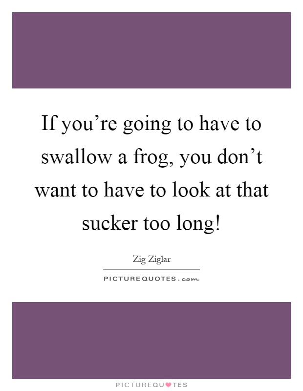 If you're going to have to swallow a frog, you don't want to have to look at that sucker too long! Picture Quote #1