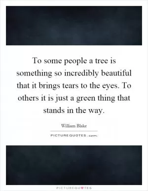 To some people a tree is something so incredibly beautiful that it brings tears to the eyes. To others it is just a green thing that stands in the way Picture Quote #1