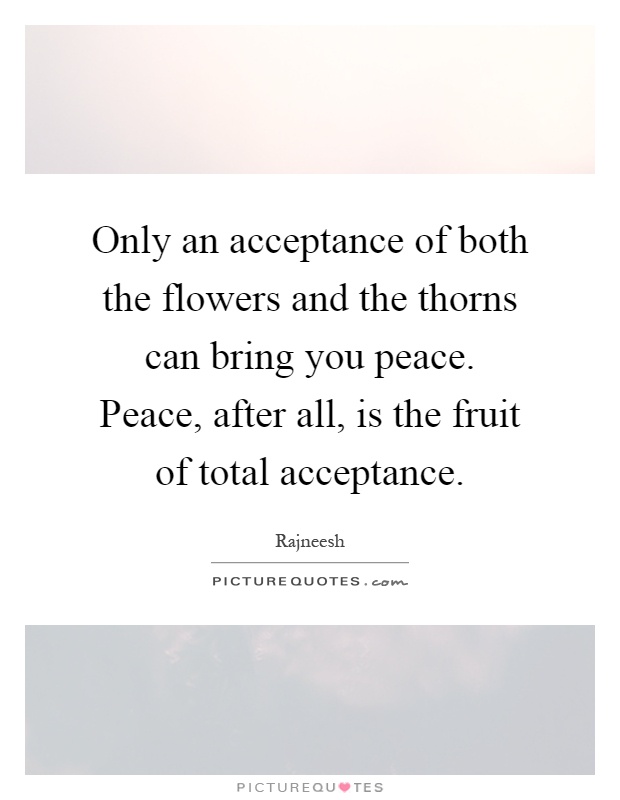 Only an acceptance of both the flowers and the thorns can bring you peace. Peace, after all, is the fruit of total acceptance Picture Quote #1