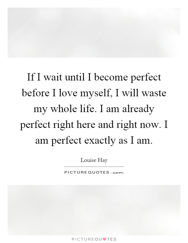 If I wait until I become perfect before I love myself, I will waste my whole life. I am already perfect right here and right now. I am perfect exactly as I am Picture Quote #1