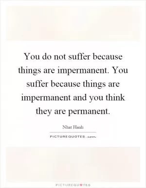 You do not suffer because things are impermanent. You suffer because things are impermanent and you think they are permanent Picture Quote #1