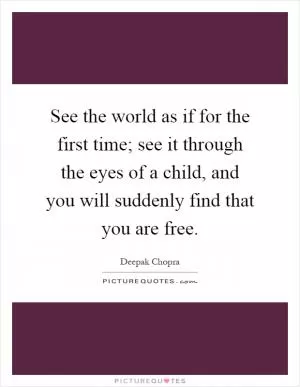 See the world as if for the first time; see it through the eyes of a child, and you will suddenly find that you are free Picture Quote #1